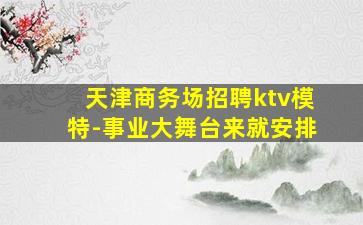 天津商务场招聘ktv模特-事业大舞台来就安排
